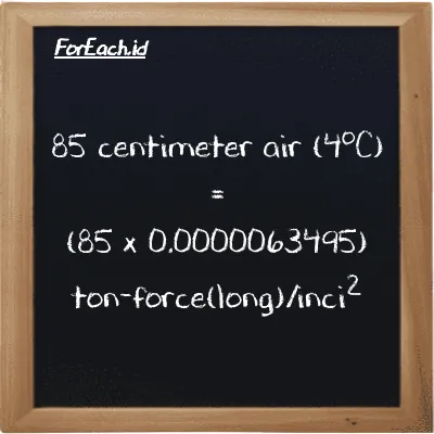 Cara konversi centimeter air (4<sup>o</sup>C) ke ton-force(long)/inci<sup>2</sup> (cmH2O ke LT f/in<sup>2</sup>): 85 centimeter air (4<sup>o</sup>C) (cmH2O) setara dengan 85 dikalikan dengan 0.0000063495 ton-force(long)/inci<sup>2</sup> (LT f/in<sup>2</sup>)
